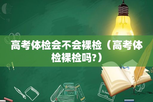 高考体检会不会裸检（高考体检裸检吗?）