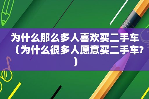 为什么那么多人喜欢买二手车（为什么很多人愿意买二手车?）