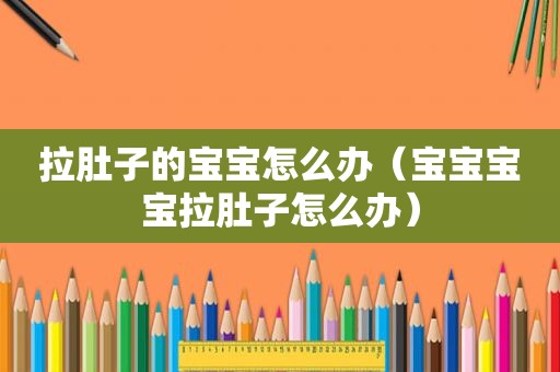 拉肚子的宝宝怎么办（宝宝宝宝拉肚子怎么办）