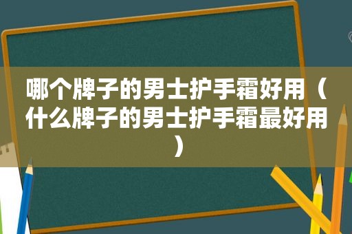哪个牌子的男士护手霜好用（什么牌子的男士护手霜最好用）