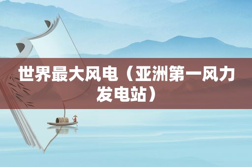 世界最大风电（亚洲第一风力发电站）