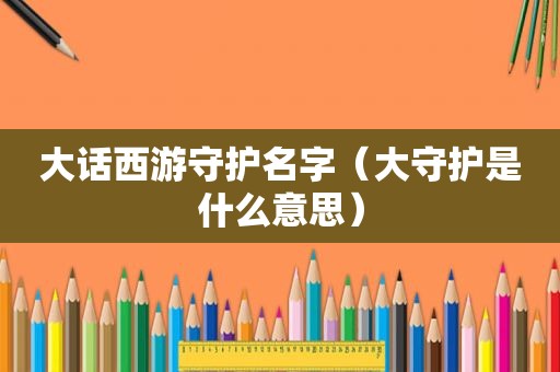 大话西游守护名字（大守护是什么意思）