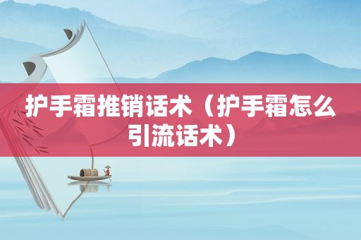 护手霜推销话术（护手霜怎么引流话术）