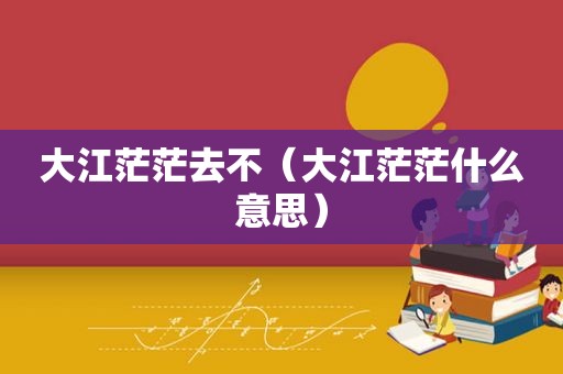 大江茫茫去不（大江茫茫什么意思）