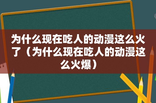 为什么现在吃人的动漫这么火了（为什么现在吃人的动漫这么火爆）