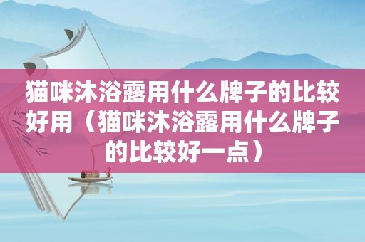 猫咪沐浴露用什么牌子的比较好用（猫咪沐浴露用什么牌子的比较好一点）