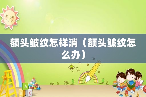 额头皱纹怎样消（额头皱纹怎么办）