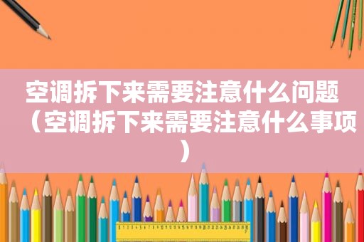 空调拆下来需要注意什么问题（空调拆下来需要注意什么事项）