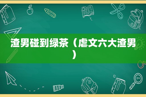 渣男碰到绿茶（虐文六大渣男）