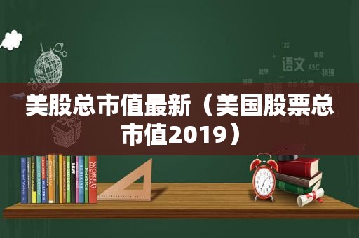 美股总市值最新（美国股票总市值2019）