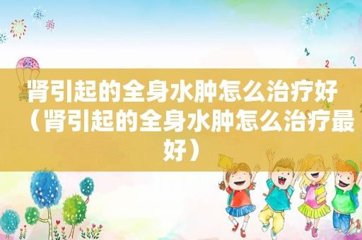 肾引起的全身水肿怎么治疗好（肾引起的全身水肿怎么治疗最好）