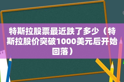 特斯拉股票最近跌了多少（特斯拉股价突破1000美元后开始回落）