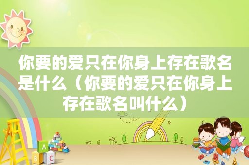 你要的爱只在你身上存在歌名是什么（你要的爱只在你身上存在歌名叫什么）