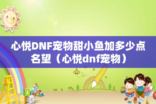 心悦DNF宠物甜小鱼加多少点名望（心悦dnf宠物）