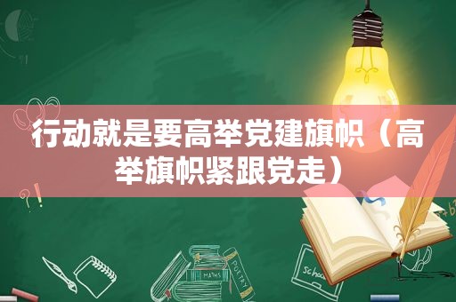 行动就是要高举党建旗帜（高举旗帜紧跟党走）