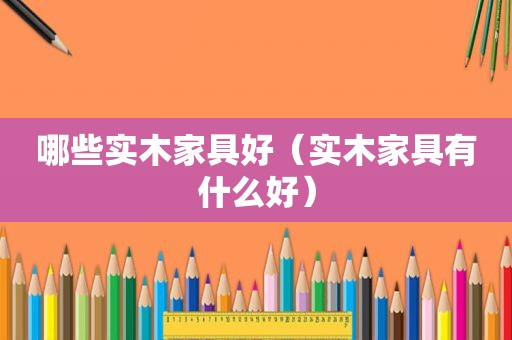 哪些实木家具好（实木家具有什么好）