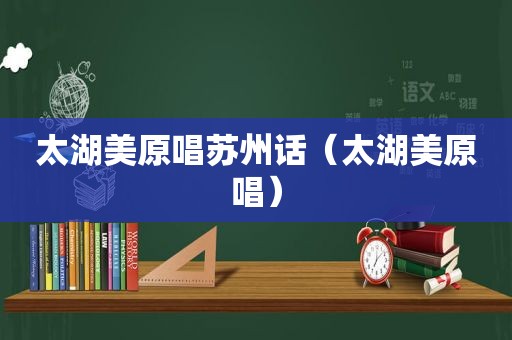 太湖美原唱苏州话(太湖美原唱) 太湖美原唱苏州话(太湖美原唱)
