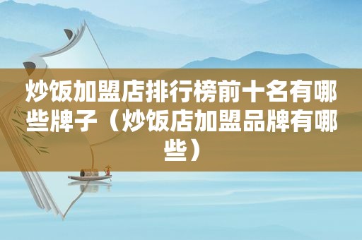 炒饭加盟店排行榜前十名有哪些牌子（炒饭店加盟品牌有哪些）