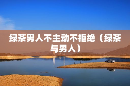 绿茶男人不主动不拒绝（绿茶与男人）