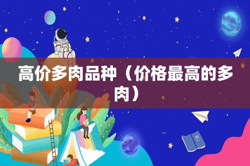 高价多肉品种（价格最高的多肉）