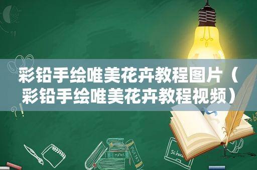 彩铅手绘唯美花卉教程图片（彩铅手绘唯美花卉教程视频）