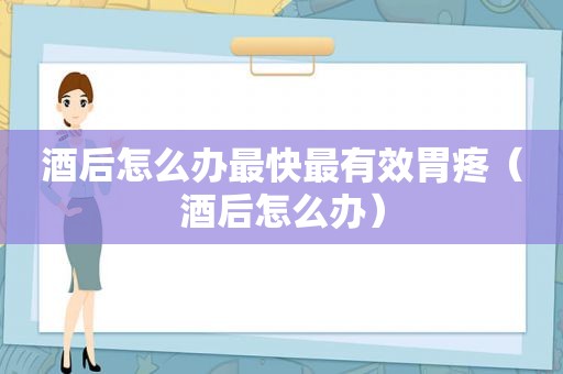 酒后怎么办最快最有效胃疼（酒后怎么办）