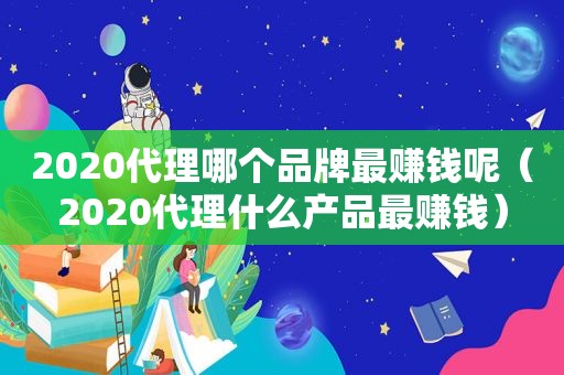 2020代理哪个品牌最赚钱呢（2020代理什么产品最赚钱）