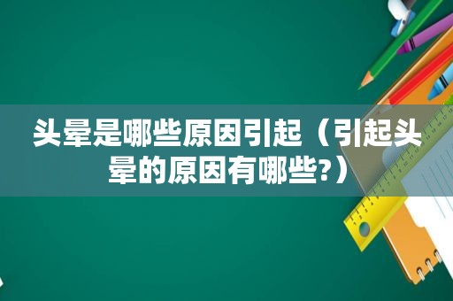 头晕是哪些原因引起（引起头晕的原因有哪些?）
