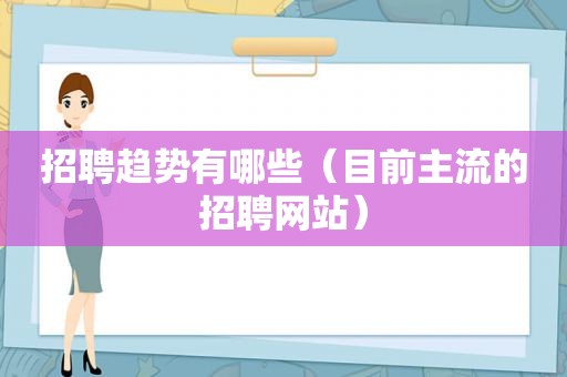 招聘趋势有哪些（目前主流的招聘网站）