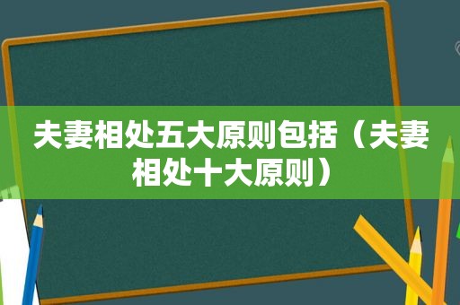 夫妻相处五大原则包括（夫妻相处十大原则）