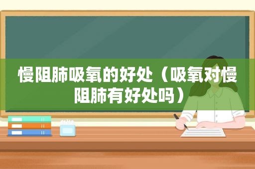 慢阻肺吸氧的好处（吸氧对慢阻肺有好处吗）