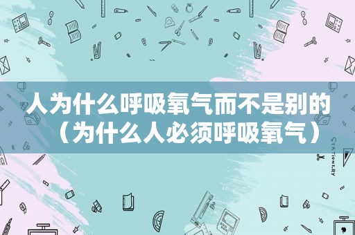 人为什么呼吸氧气而不是别的（为什么人必须呼吸氧气）