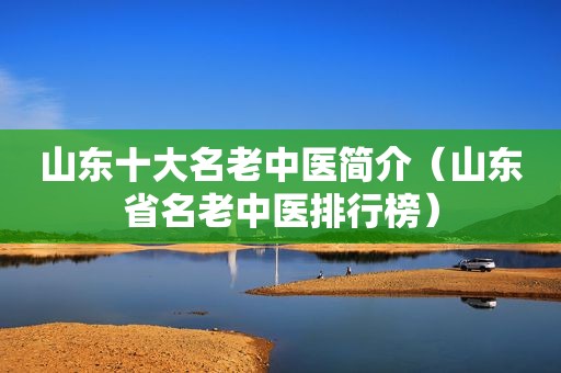 山东十大名老中医简介（山东省名老中医排行榜）