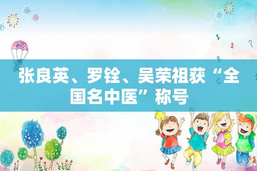 张良英、罗铨、吴荣祖获“全国名中医”称号