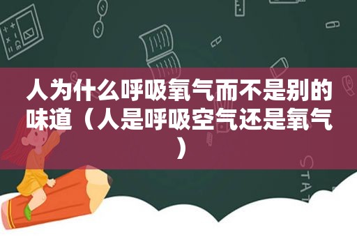 人为什么呼吸氧气而不是别的味道（人是呼吸空气还是氧气）