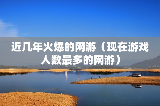 近几年火爆的网游（现在游戏人数最多的网游）