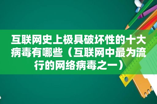 互联网史上极具破坏性的十大病毒有哪些（互联网中最为流行的网络病毒之一）