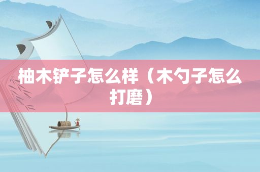 柚木铲子怎么样（木勺子怎么打磨）
