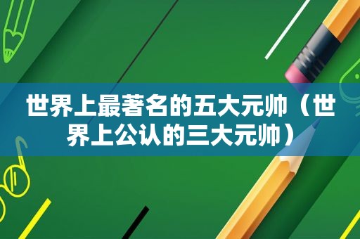世界上最著名的五大元帅（世界上公认的三大元帅）