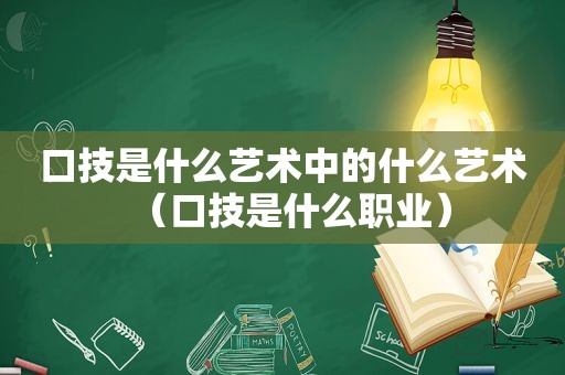 口技是什么艺术中的什么艺术（口技是什么职业）