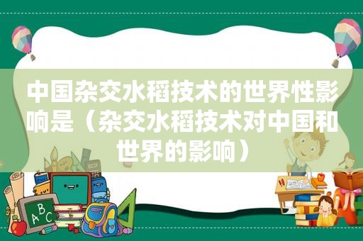 中国杂交水稻技术的世界性影响是（杂交水稻技术对中国和世界的影响）