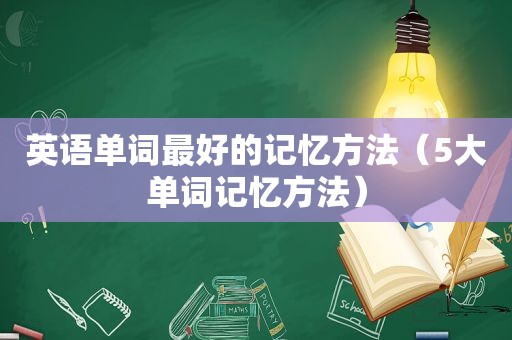 英语单词最好的记忆方法（5大单词记忆方法）