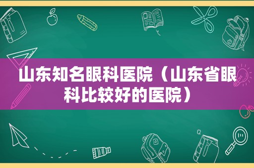 山东知名眼科医院（山东省眼科比较好的医院）