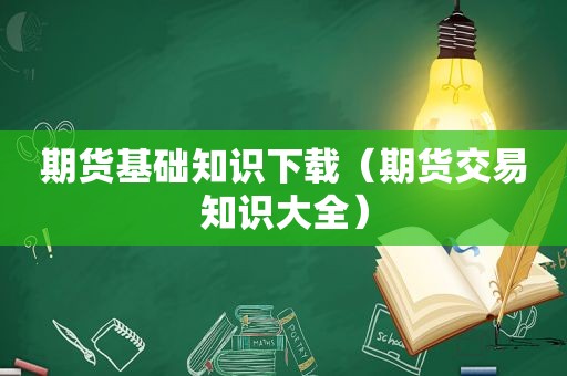 期货基础知识下载（期货交易知识大全）
