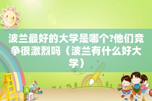 波兰最好的大学是哪个?他们竞争很激烈吗（波兰有什么好大学）