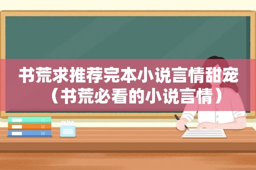 书荒求推荐完本小说言情甜宠（书荒必看的小说言情）