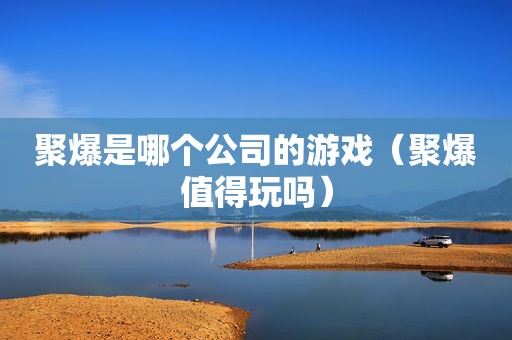 聚爆是哪个公司的游戏（聚爆值得玩吗）