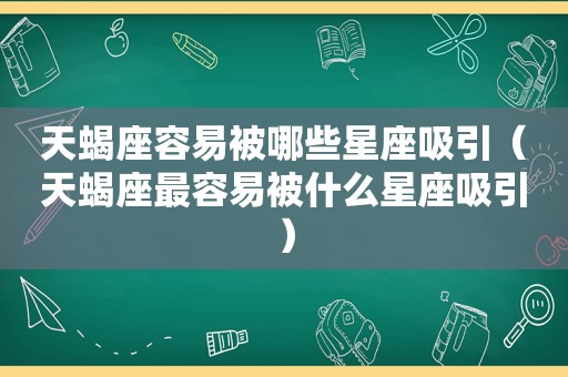 天蝎座容易被哪些星座吸引（天蝎座最容易被什么星座吸引）