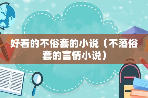 好看的不俗套的小说（不落俗套的言情小说）