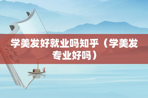 学美发好就业吗知乎（学美发专业好吗）
